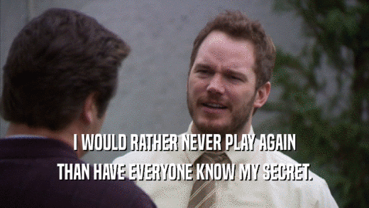 I WOULD RATHER NEVER PLAY AGAIN THAN HAVE EVERYONE KNOW MY SECRET. 