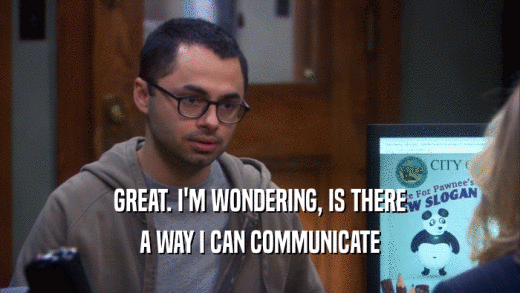 GREAT. I'M WONDERING, IS THERE A WAY I CAN COMMUNICATE 