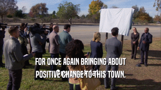 FOR ONCE AGAIN BRINGING ABOUT POSITIVE CHANGE TO THIS TOWN. 