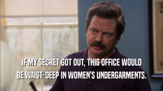 IF MY SECRET GOT OUT, THIS OFFICE WOULD BE WAIST-DEEP IN WOMEN'S UNDERGARMENTS. 