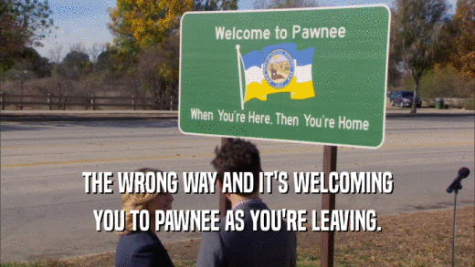 THE WRONG WAY AND IT'S WELCOMING YOU TO PAWNEE AS YOU'RE LEAVING. 