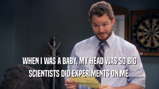 WHEN I WAS A BABY, MY HEAD WAS SO BIG
 SCIENTISTS DID EXPERIMENTS ON ME.
 