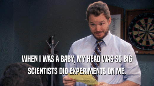 WHEN I WAS A BABY, MY HEAD WAS SO BIG SCIENTISTS DID EXPERIMENTS ON ME. 