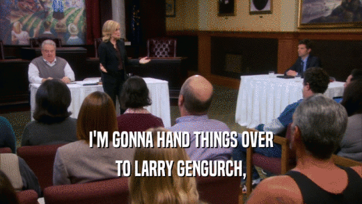 I'M GONNA HAND THINGS OVER TO LARRY GENGURCH, 