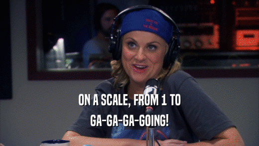 ON A SCALE, FROM 1 TO GA-GA-GA-GOING! 
