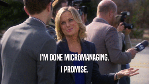 I'M DONE MICROMANAGING. I PROMISE. 