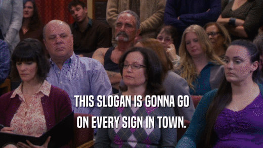 THIS SLOGAN IS GONNA GO ON EVERY SIGN IN TOWN. 