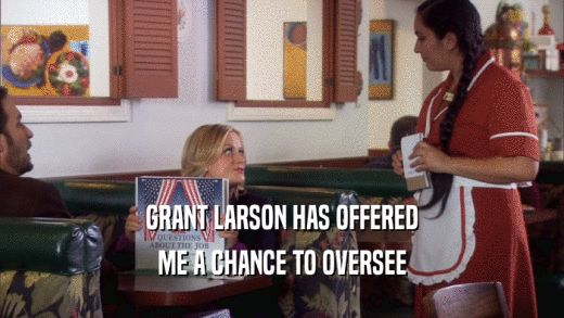 GRANT LARSON HAS OFFERED ME A CHANCE TO OVERSEE 