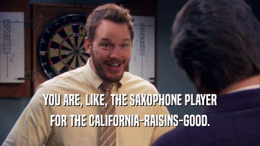 YOU ARE, LIKE, THE SAXOPHONE PLAYER FOR THE CALIFORNIA-RAISINS-GOOD. 