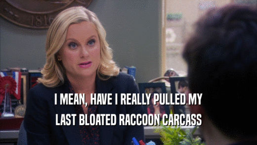 I MEAN, HAVE I REALLY PULLED MY LAST BLOATED RACCOON CARCASS 