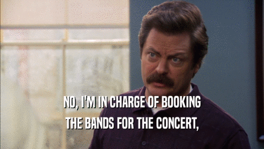 NO, I'M IN CHARGE OF BOOKING THE BANDS FOR THE CONCERT, 