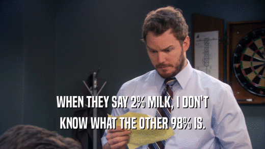 WHEN THEY SAY 2% MILK, I DON'T
 KNOW WHAT THE OTHER 98% IS.
 