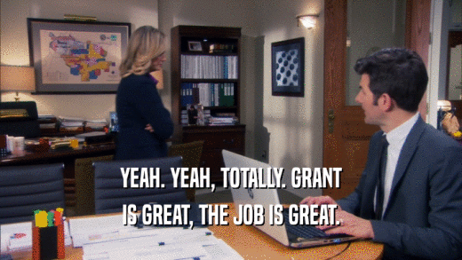 YEAH. YEAH, TOTALLY. GRANT
 IS GREAT, THE JOB IS GREAT.
 