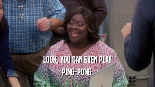 LOOK, YOU CAN EVEN PLAY PING-PONG. 