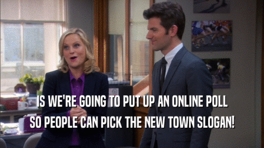 IS WE'RE GOING TO PUT UP AN ONLINE POLL SO PEOPLE CAN PICK THE NEW TOWN SLOGAN! 