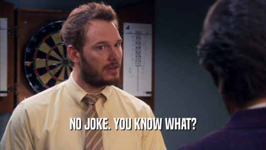 NO JOKE. YOU KNOW WHAT?  