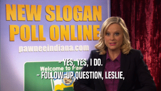 - YES, YES, I DO. - FOLLOW-UP QUESTION, LESLIE, 