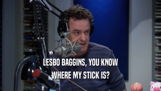 LESBO BAGGINS, YOU KNOW WHERE MY STICK IS? 