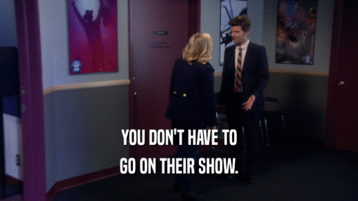 YOU DON'T HAVE TO GO ON THEIR SHOW. 
