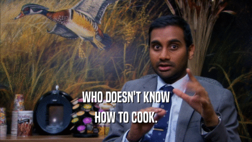 WHO DOESN'T KNOW
 HOW TO COOK.
 