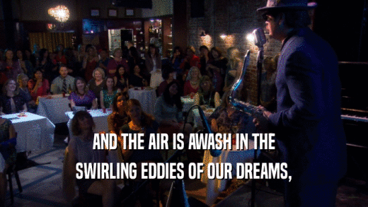AND THE AIR IS AWASH IN THE SWIRLING EDDIES OF OUR DREAMS, 