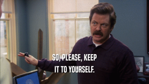 SO, PLEASE, KEEP IT TO YOURSELF. 