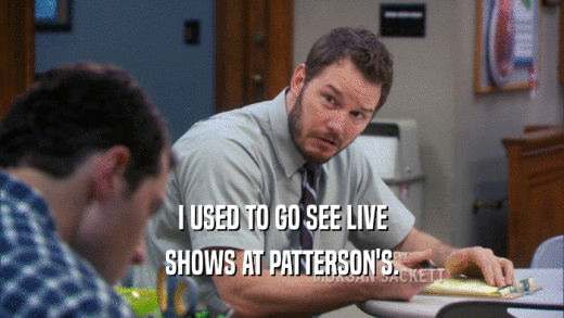 I USED TO GO SEE LIVE SHOWS AT PATTERSON'S. 