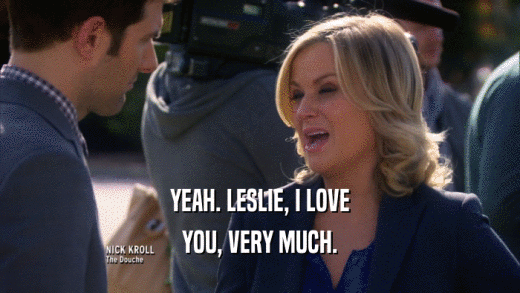 YEAH. LESLIE, I LOVE YOU, VERY MUCH. 