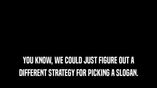 YOU KNOW, WE COULD JUST FIGURE OUT A DIFFERENT STRATEGY FOR PICKING A SLOGAN. 