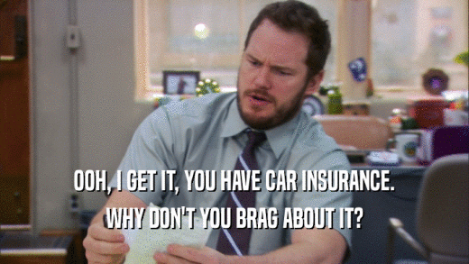 OOH, I GET IT, YOU HAVE CAR INSURANCE. WHY DON'T YOU BRAG ABOUT IT? 