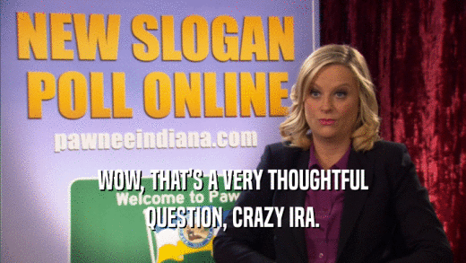 WOW, THAT'S A VERY THOUGHTFUL QUESTION, CRAZY IRA. 
