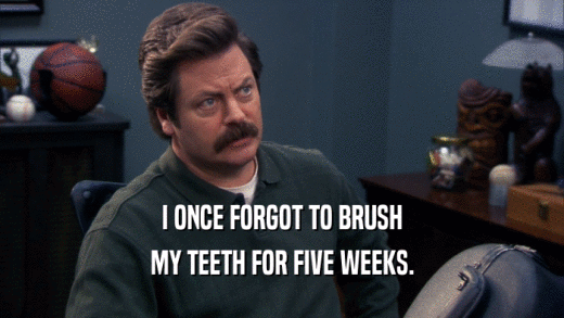 I ONCE FORGOT TO BRUSH
 MY TEETH FOR FIVE WEEKS.
 