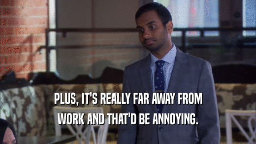 PLUS, IT'S REALLY FAR AWAY FROM WORK AND THAT'D BE ANNOYING. 