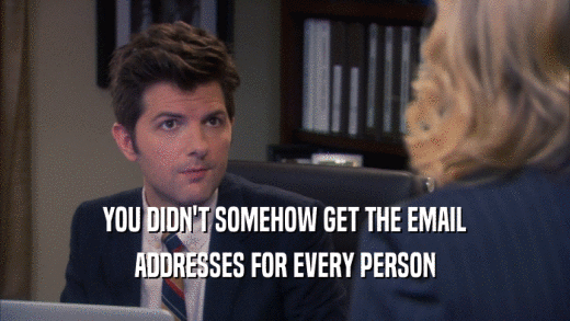 YOU DIDN'T SOMEHOW GET THE EMAIL ADDRESSES FOR EVERY PERSON 