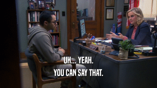 UH... YEAH. YOU CAN SAY THAT. 