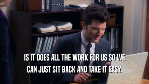 IS IT DOES ALL THE WORK FOR US SO WE CAN JUST SIT BACK AND TAKE IT EASY. 