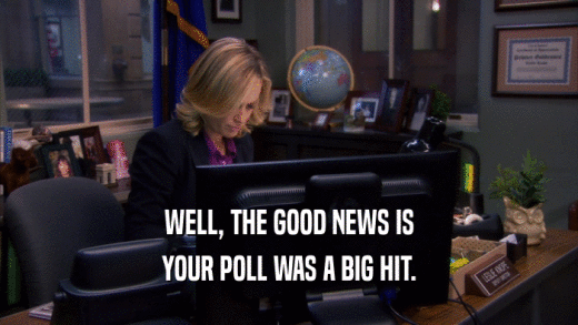 WELL, THE GOOD NEWS IS YOUR POLL WAS A BIG HIT. 