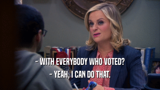 - WITH EVERYBODY WHO VOTED? - YEAH, I CAN DO THAT. 