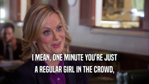 I MEAN, ONE MINUTE YOU'RE JUST A REGULAR GIRL IN THE CROWD, 