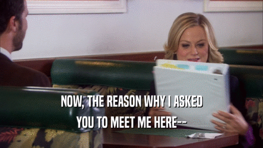 NOW, THE REASON WHY I ASKED YOU TO MEET ME HERE-- 