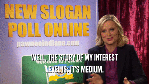 WELL, THE STORY OF MY INTEREST
 LEVEL IS: IT'S MEDIUM.
 