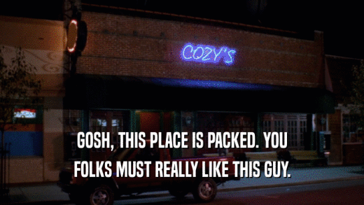 GOSH, THIS PLACE IS PACKED. YOU FOLKS MUST REALLY LIKE THIS GUY. 