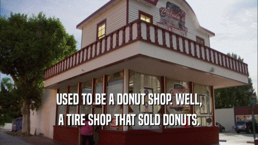 USED TO BE A DONUT SHOP. WELL, A TIRE SHOP THAT SOLD DONUTS. 