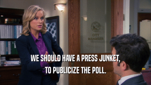 WE SHOULD HAVE A PRESS JUNKET, TO PUBLICIZE THE POLL. 