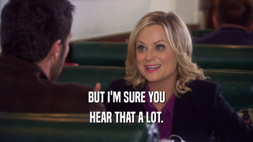BUT I'M SURE YOU HEAR THAT A LOT. 