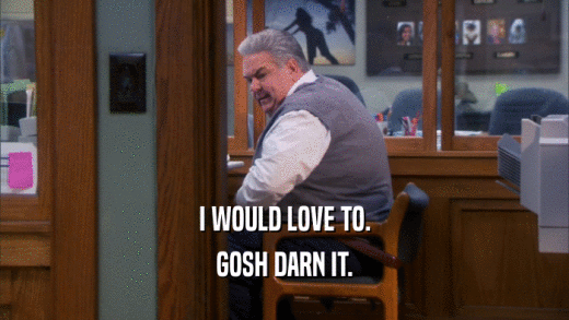 I WOULD LOVE TO. GOSH DARN IT. 