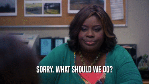 SORRY. WHAT SHOULD WE DO?  