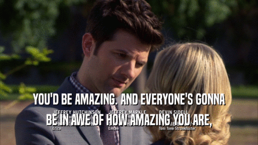YOU'D BE AMAZING. AND EVERYONE'S GONNA BE IN AWE OF HOW AMAZING YOU ARE, 
