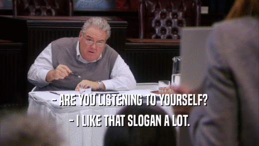 - ARE YOU LISTENING TO YOURSELF? - I LIKE THAT SLOGAN A LOT. 