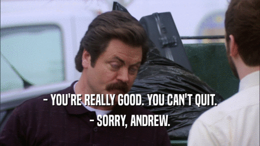 - YOU'RE REALLY GOOD. YOU CAN'T QUIT. - SORRY, ANDREW. 